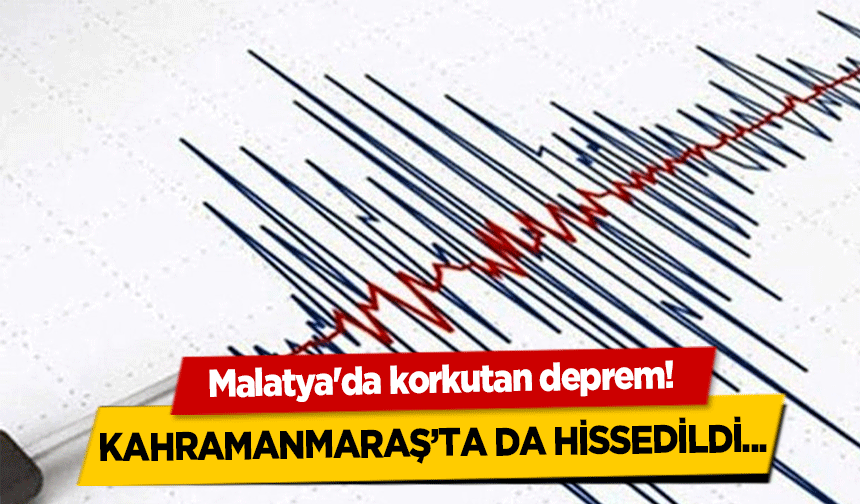 Malatya'da korkutan deprem! Kahramanmaraş’ta da hissedildi..