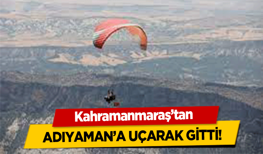 Kahramanmaraş’tan Adıyaman’a uçarak gitti!