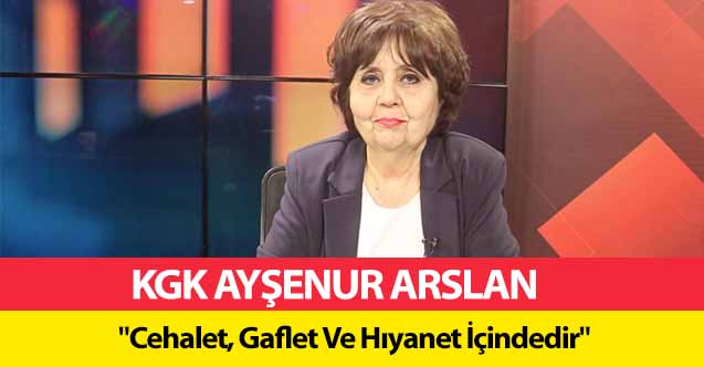 KGK Ayşenur Arslan ‘Cehalet, Gaflet Ve Hıyanet İçindedir’