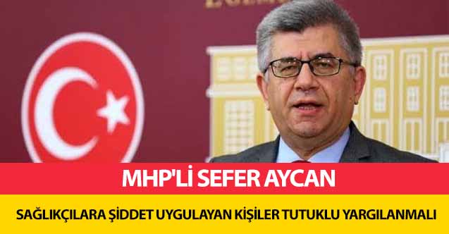 MHP’li Sefer Aycan, 'Sağlıkçılara şiddet uygulayan kişiler tutuklu yargılanmalı'