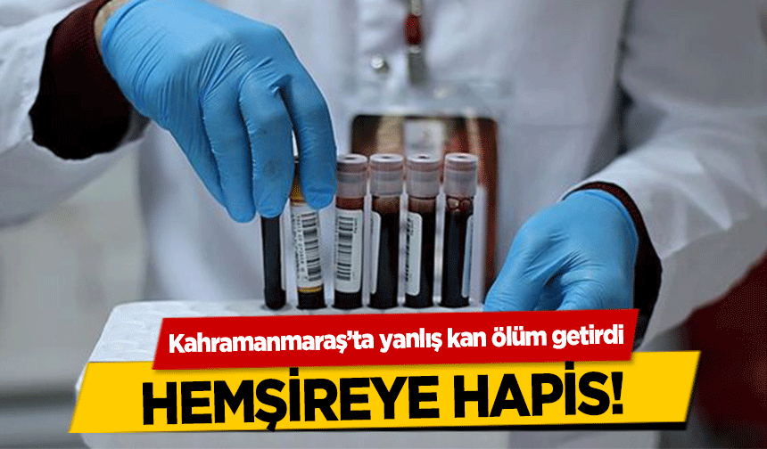 Kahramanmaraş’ta yanlış kan ölüm getirdi, Hemşireye hapis!