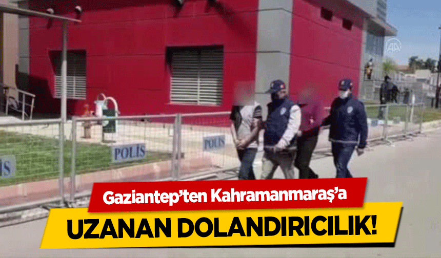 Gaziantep’ten Kahramanmaraş’a uzanan dolandırıcılık!