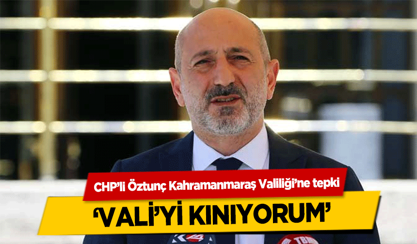 CHP’li Öztunç Kahramanmaraş Valiliği’ne tepki, ‘Vali’yi kınıyorum’