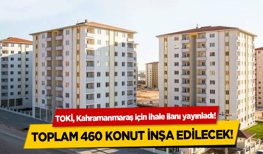 TOKİ, Kahramanmaraş için ihale ilanı yayınladı! Toplam 460 konut inşa edilecek!