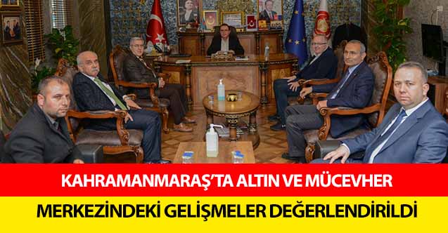 Kahramanmaraş’ta altın ve mücevher merkezindeki gelişmeler değerlendirildi