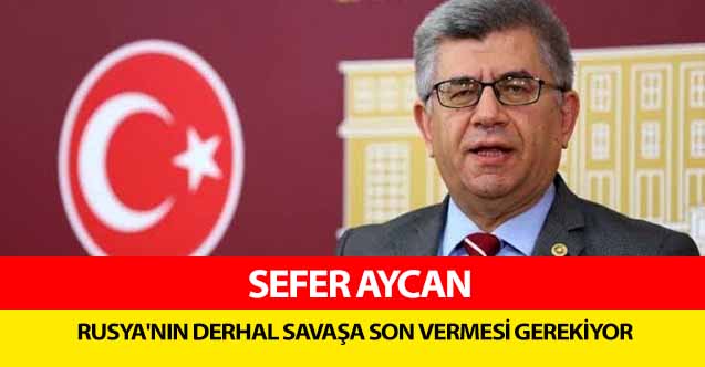 Sefer Aycan, ‘Rusya'nın derhal savaşa son vermesi gerekiyor’
