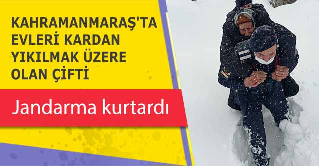 Kahramanmaraş'ta evleri kardan yıkılmak üzere olan çifti jandarma kurtardı
