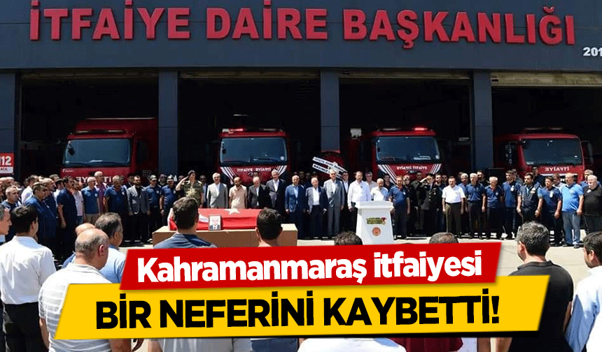 Kahramanmaraş itfaiyesi bir neferini kaybetti!
