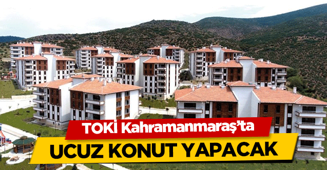 TOKİ Kahramanmaraş’ta ucuz konut yapacak