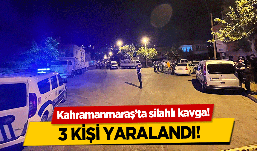 Kahramanmaraş’ta silahlı kavga! 3 kişi yaralandı