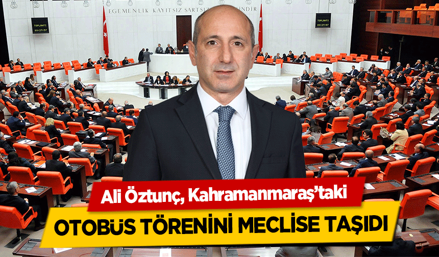 Ali Öztunç, Kahramanmaraş’taki otobüs törenini meclise taşıdı