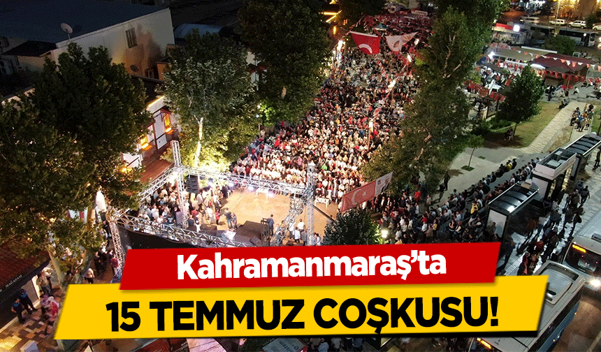 Kahramanmaraş’ta 15 Temmuz coşkusu!