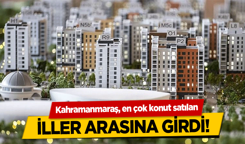 Kahramanmaraş, en çok konut satılan iller arasına girdi!