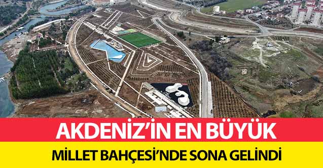 Akdeniz’in en büyük millet bahçesi’nde sona gelindi