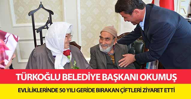Türkoğlu Belediye Başkanı Okumuş, evliliklerinde 50 yılı geride bırakan çiftleri ziyaret etti