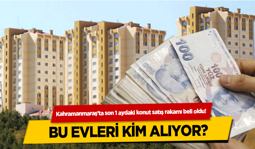 Kahramanmaraş’ta son 1 aydaki konut satış rakamı beli oldu!