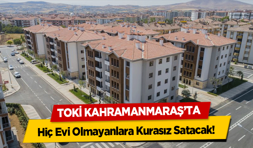 TOKİ Kahramanmaraş’ta Hiç Evi Olmayanlara Kurasız Satacak!