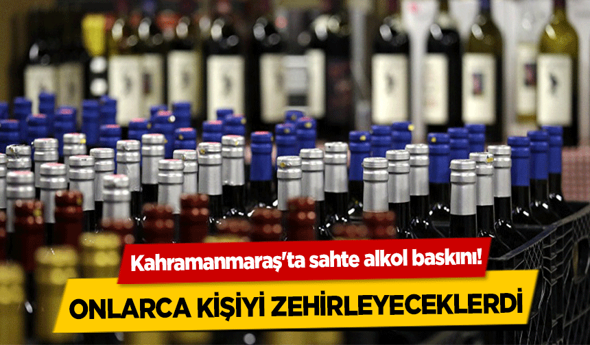Kahramanmaraş'ta sahte alkol baskını! Onlarca kişiyi zehirleyeceklerdi