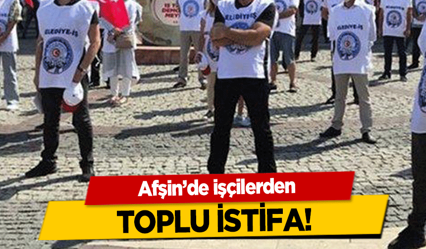Afşin’de işçilerden toplu istifa!