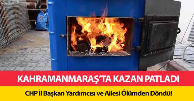 Kahramanmaraş’ta kazan patladı! CHP il başkan yardımcısı ve ailesi ölümden döndü!