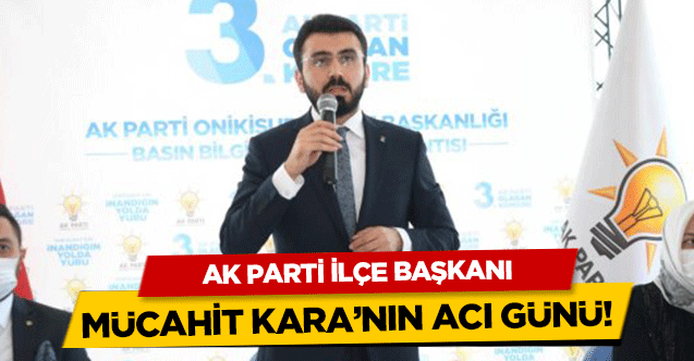 Ak Parti ilçe başkanı Kara’nın acı günü!