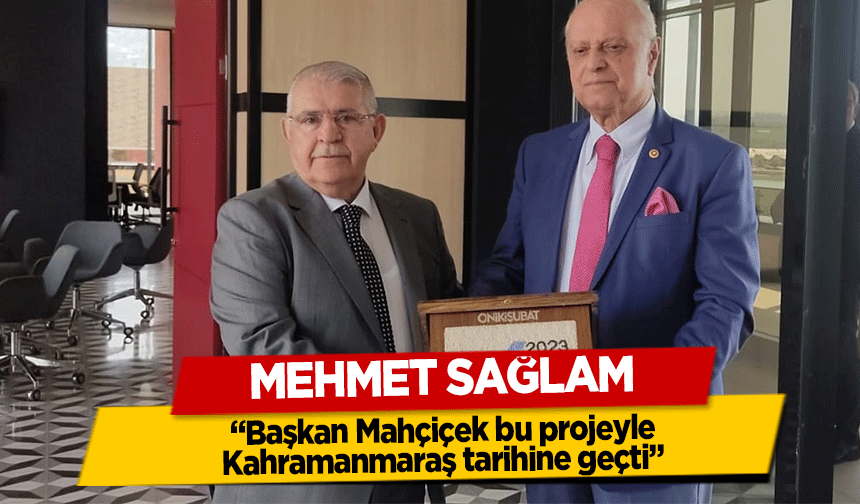 Mehmet Sağlam, ‘Başkan Mahçiçek bu projeyle Kahramanmaraş tarihine geçti’