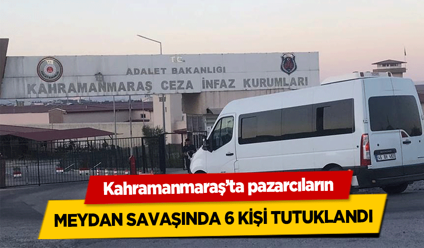 Kahramanmaraş’ta pazarcıların meydan savaşında 6 kişi tutuklandı