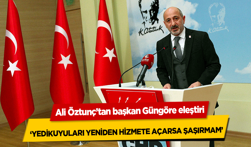 Ali Öztunç’tan başkan Güngöre eleştiri, ‘Yedikuyuları yeniden hizmete açarsa şaşırmam’