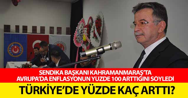 Sendika başkanı Kahramanmaraş’ta, Avrupa’da enflasyonun yüzde 100 arttığını söyledi