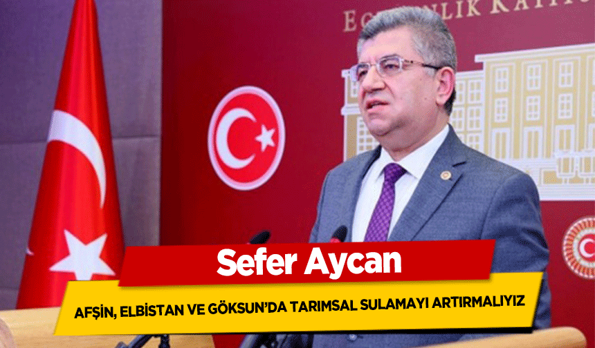 Sefer Aycan, ‘Afşin, Elbistan ve Göksun’da tarımsal sulamayı artırmalıyız’