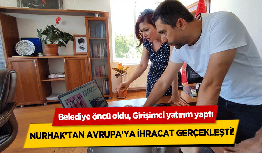 Belediye öncü oldu, Girişimci yatırım yaptı, Nurhak’tan Avrupa’ya ihracat gerçekleşti!