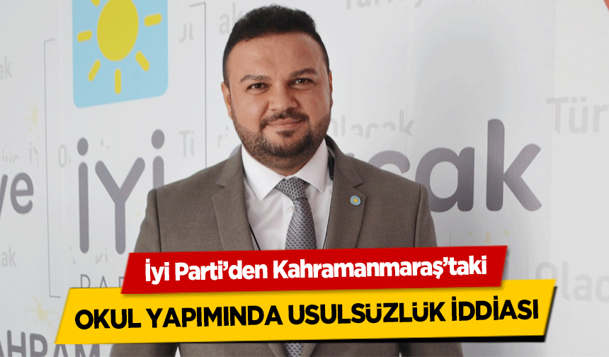 İyi Parti’den Kahramanmaraş’taki okul yapımında usulsüzlük iddiası