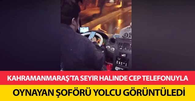 Kahramanmaraş’ta seyir halinde cep telefonuyla oynayan şoförü yolcu görüntüledi