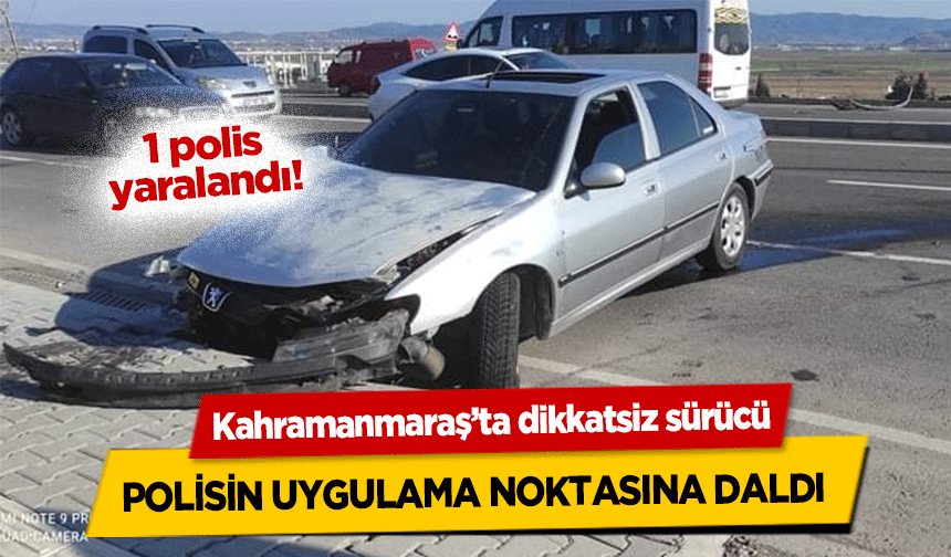 Kahramanmaraş’ta dikkatsiz sürücü polisin uygulama noktasına daldı