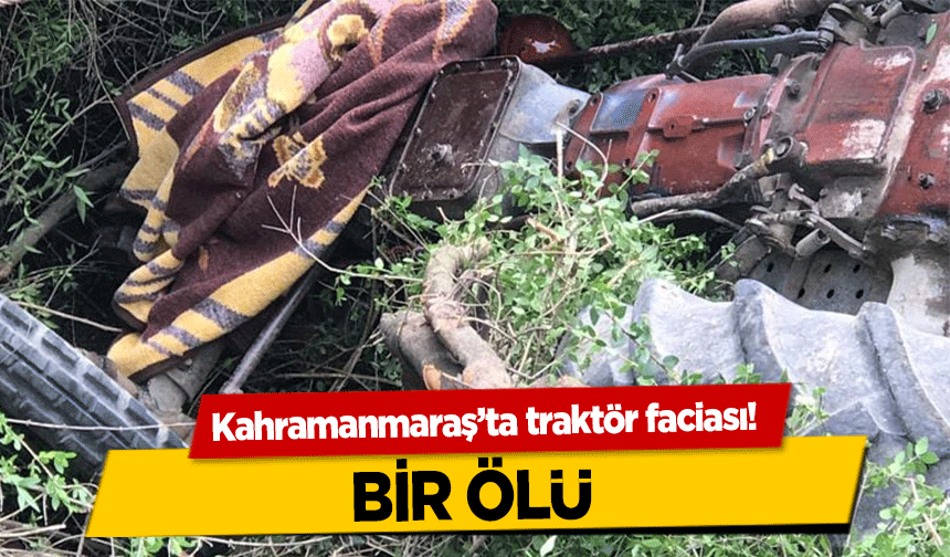 Kahramanmaraş’ta traktör faciası! Bir ölü