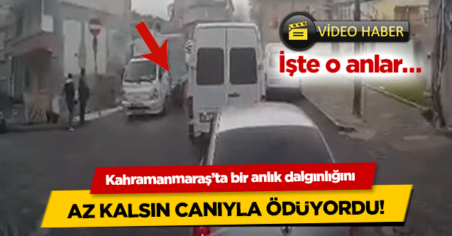Kahramanmaraş’ta bir anlık dalgınlığını az kalsın canıyla ödüyordu! İşte o anlar…