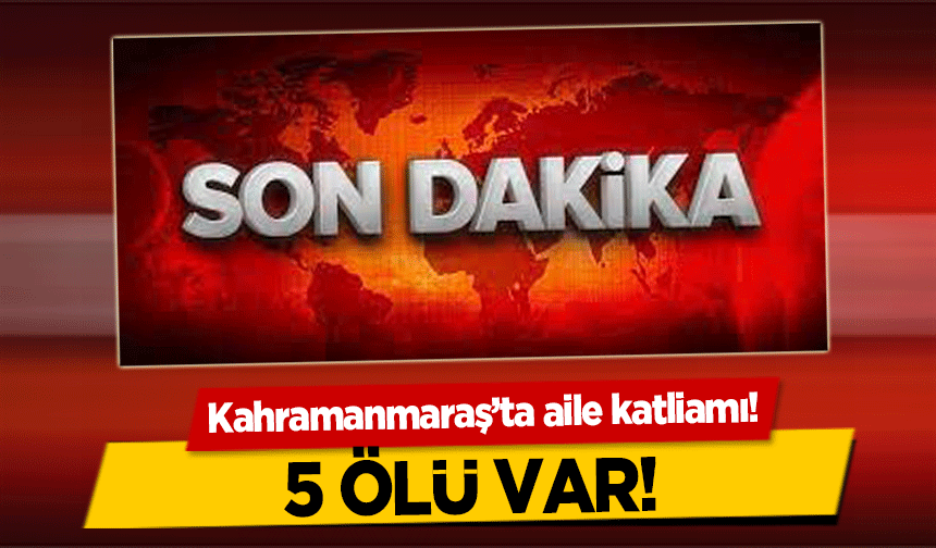 Kahramanmaraş’ta aile katliamı! 5 ölü!