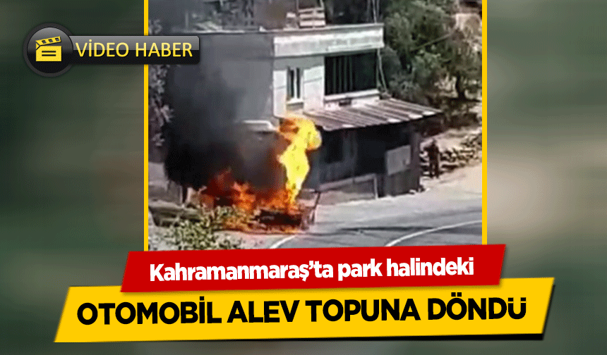 Kahramanmaraş’ta park halindeki otomobil alev topuna döndü