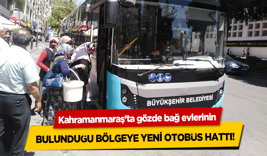 Kahramanmaraş’ta gözde bağ evlerinin bulunduğu bölgeye yeni otobüs hattı!