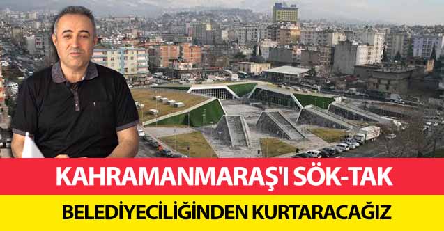 Kahramanmaraş'ı sök-tak belediyeciliğinden kurtaracağız