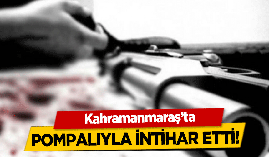 Kahramanmaraş’ta pompalıyla intihar etti!
