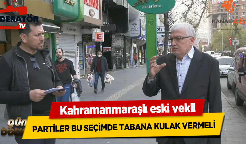 Kahramanmaraşlı eski vekil, partiler bu seçimde tabana kulak vermeli