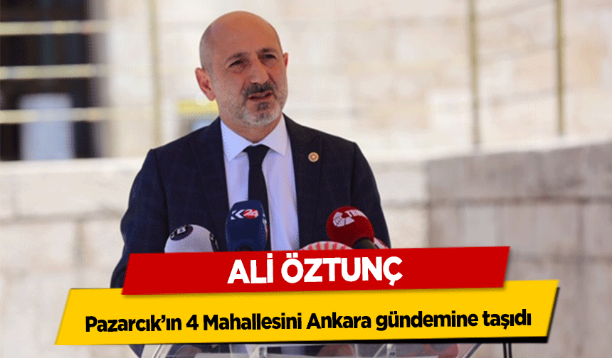 Ali Öztunç, Pazarcık’ın 4 Mahallesini Ankara gündemine taşıdı