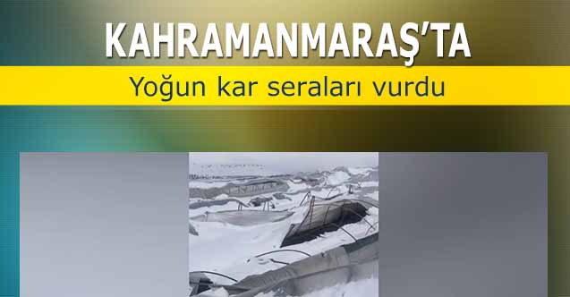 Kahramanmaraş’ta yoğun kar seraları vurdu