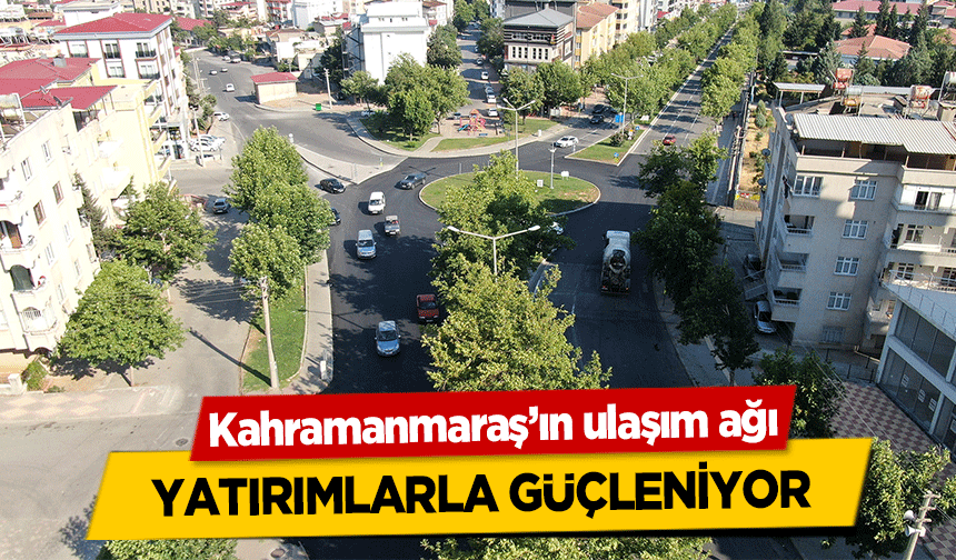 Kahramanmaraş’ın ulaşım ağı yatırımlarla güçleniyor