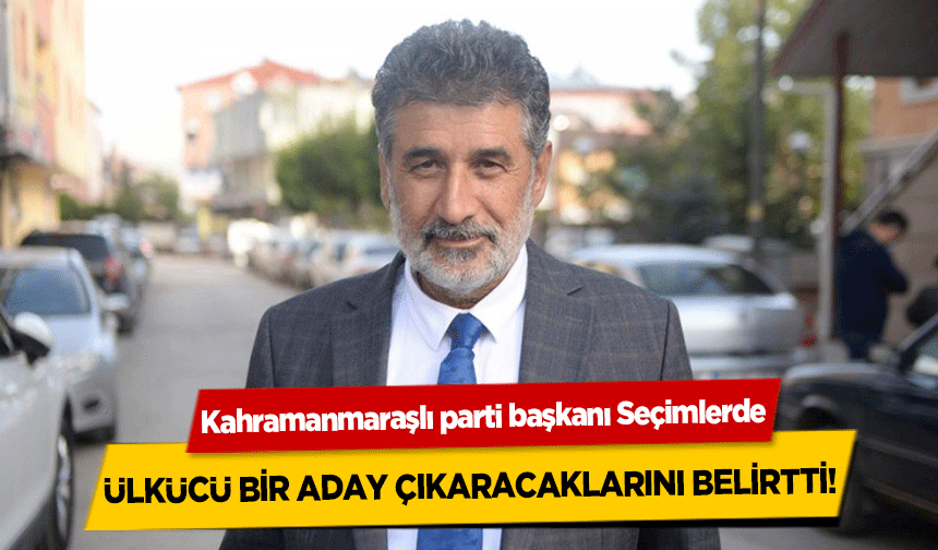 Kahramanmaraşlı parti başkanı, seçimlerde ülkücü bir aday çıkaracaklarını belirtti!