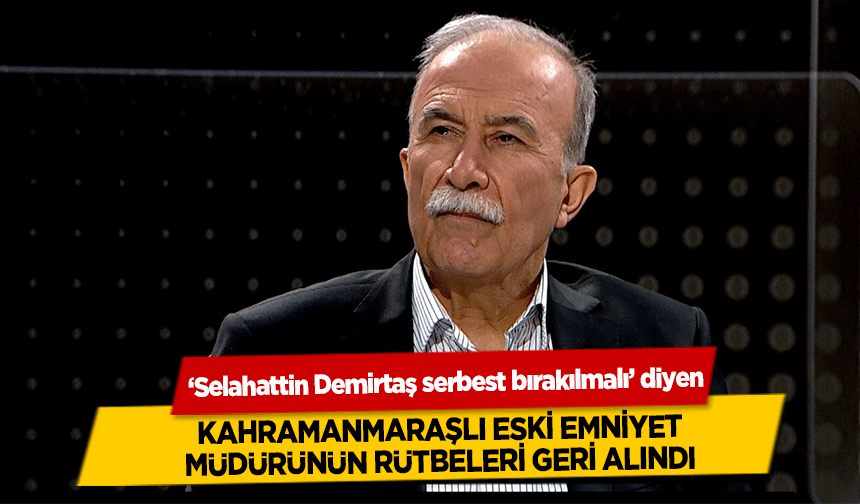 ‘Selahattin Demirtaş serbest bırakılmalı’ diyen Kahramanmaraşlı eski emniyet müdürünün rütbeleri geri alındı