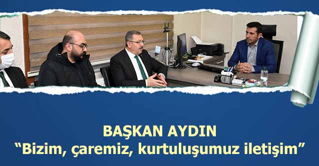 Başkan Aydın, ‘Bizim, çaremiz, kurtuluşumuz iletişim’
