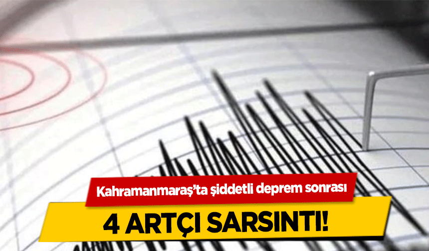 Kahramanmaraş’ta şiddetli deprem sonrası 4 artçı sarsıntı!