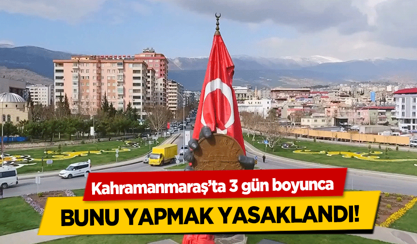 Kahramanmaraş’ta 3 gün boyunca bunu yapmak yasaklandı!
